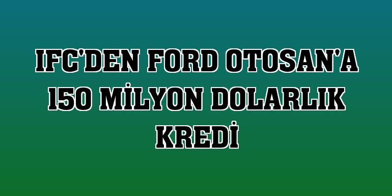 IFC'den Ford Otosan'a 150 milyon dolarlık kredi