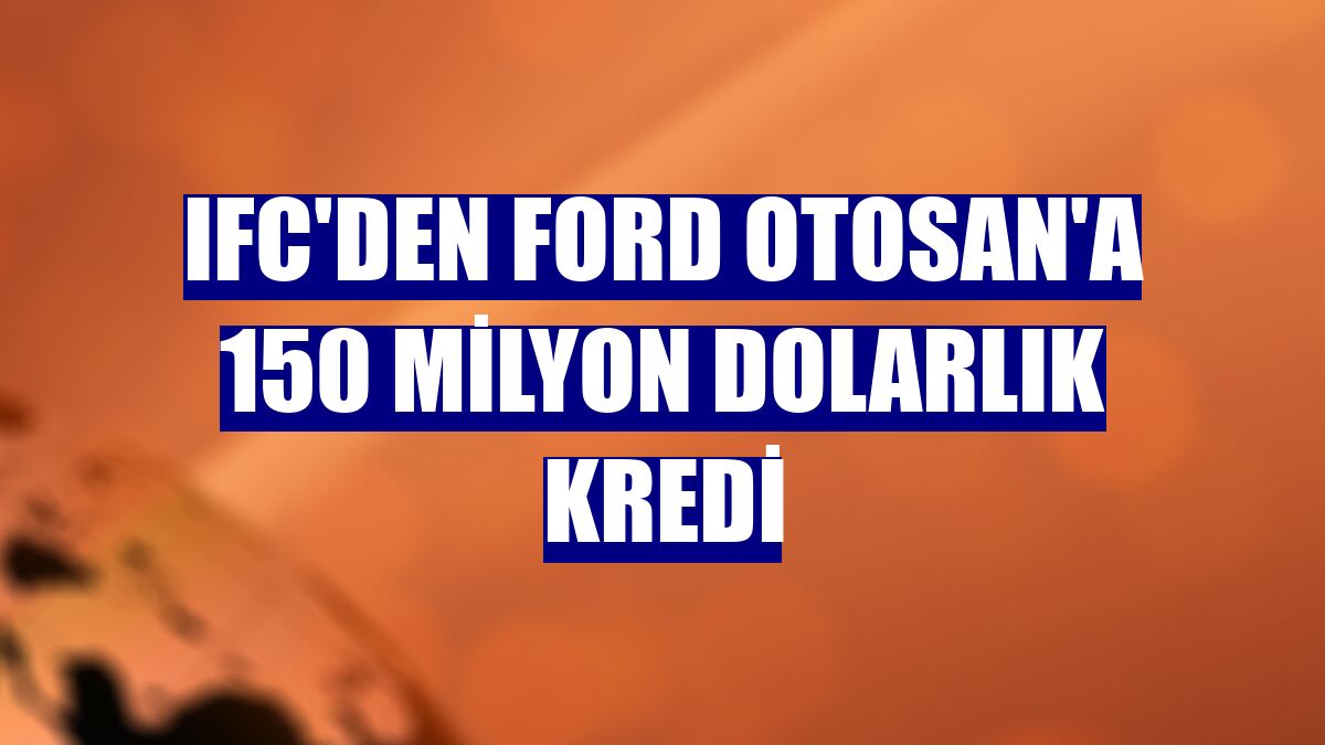 IFC'den Ford Otosan'a 150 milyon dolarlık kredi