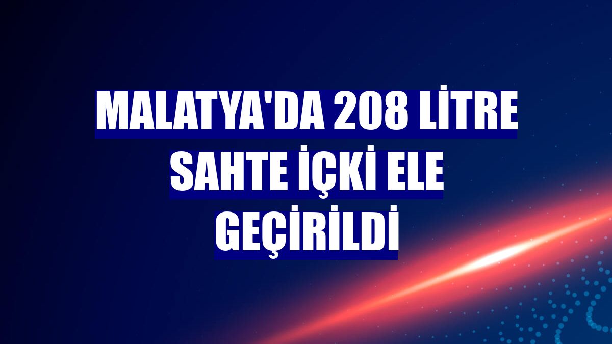 Malatya'da 208 litre sahte içki ele geçirildi