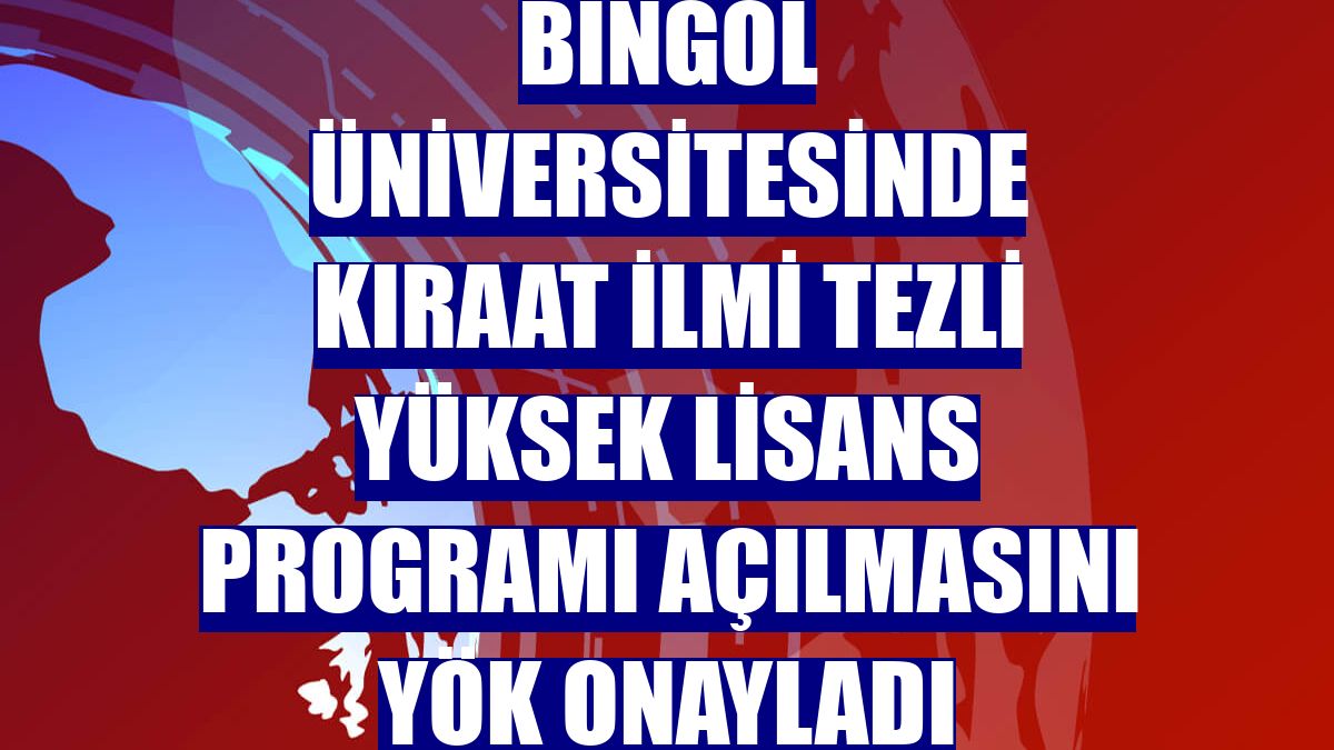 Bingöl Üniversitesinde Kıraat İlmi Tezli Yüksek Lisans Programı açılmasını YÖK onayladı
