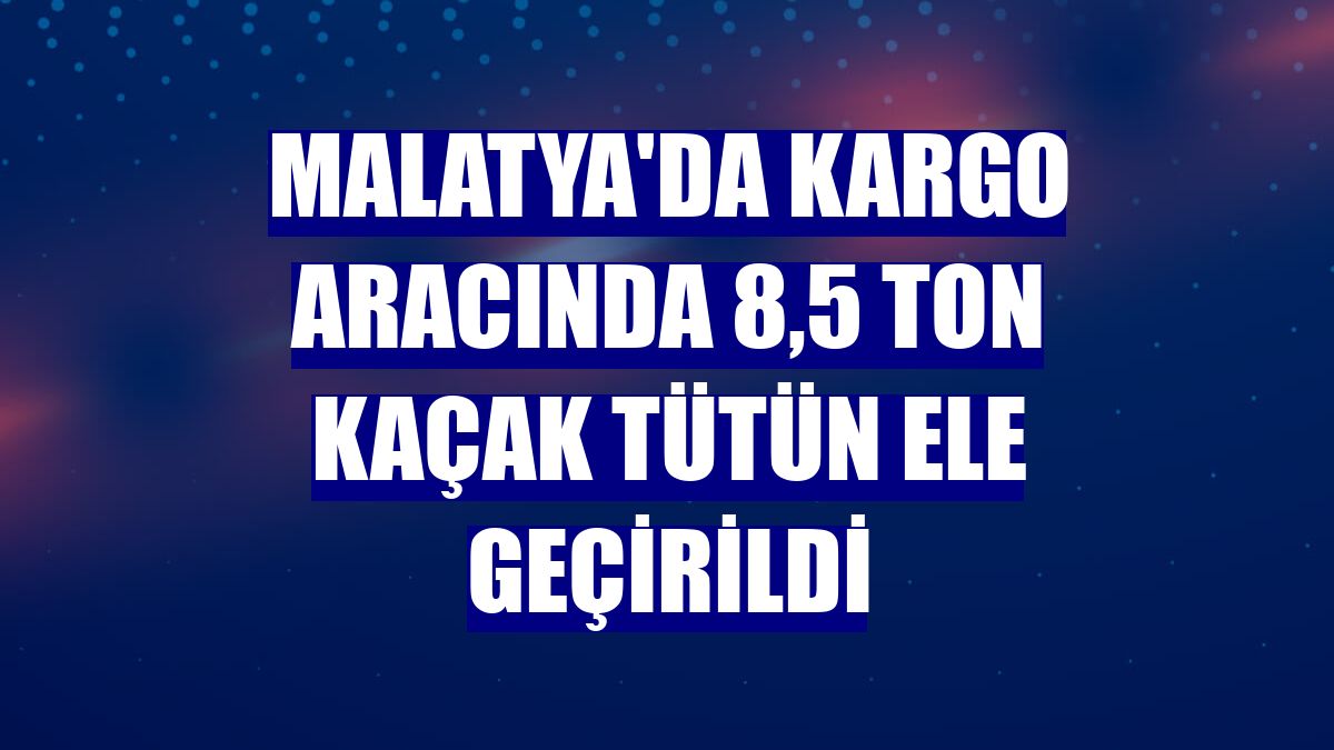 Malatya'da kargo aracında 8,5 ton kaçak tütün ele geçirildi