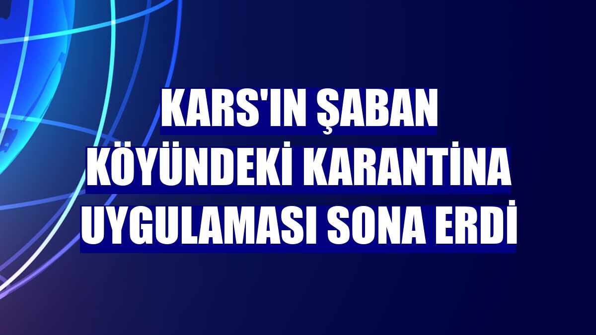 Kars'ın Şaban köyündeki karantina uygulaması sona erdi