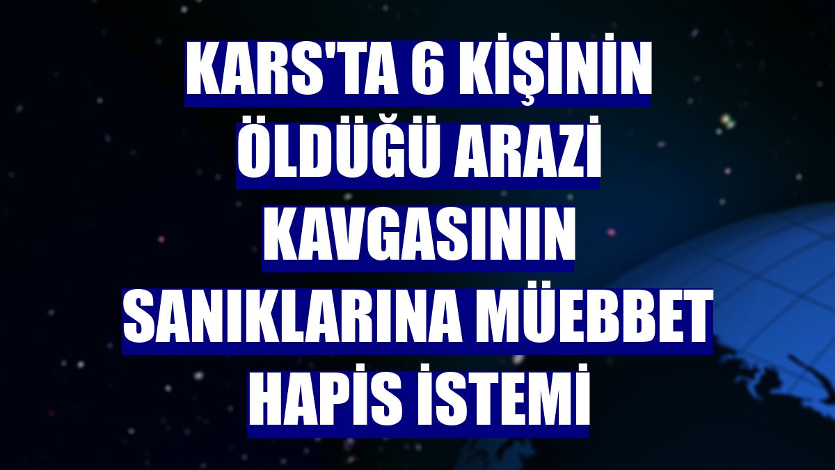 Kars'ta 6 kişinin öldüğü arazi kavgasının sanıklarına müebbet hapis istemi