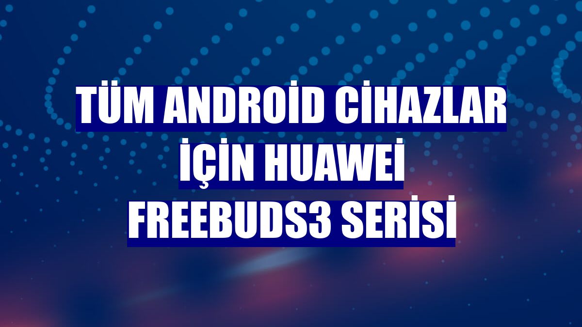 Tüm Android cihazlar için Huawei FreeBuds3 serisi