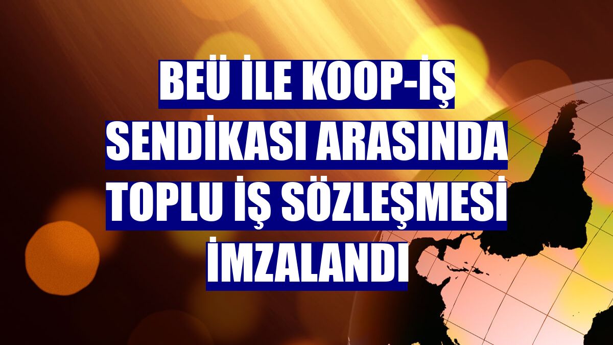 BEÜ ile KOOP-İŞ Sendikası arasında toplu iş sözleşmesi imzalandı