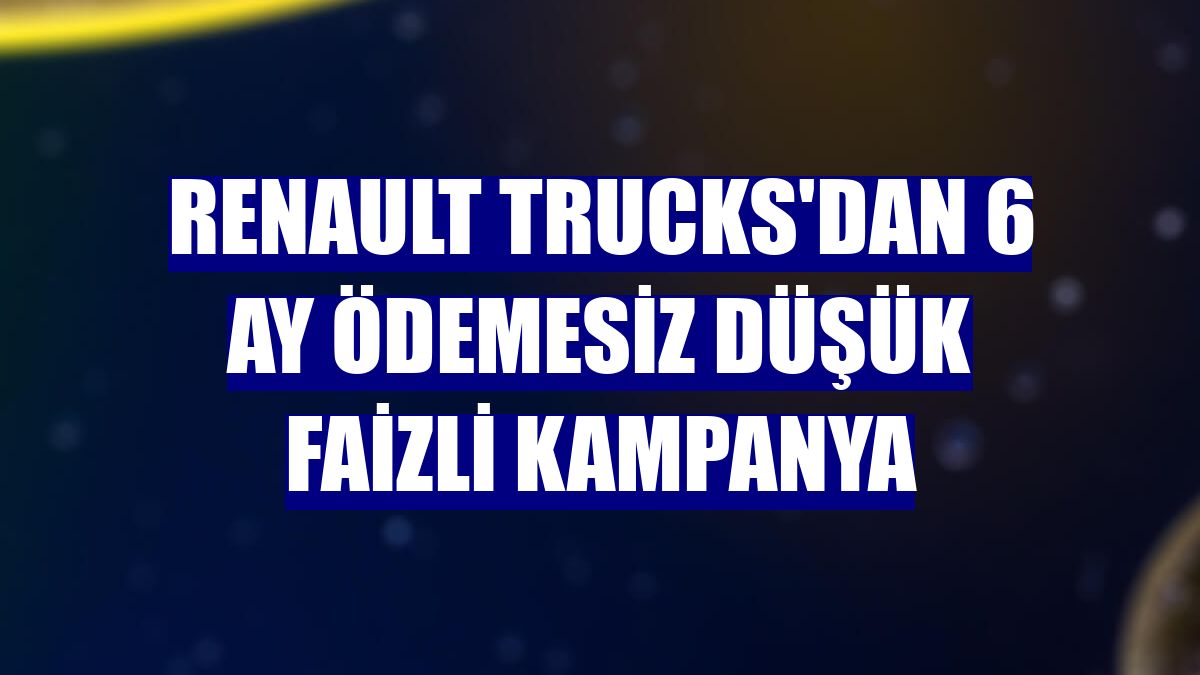 Renault Trucks'dan 6 ay ödemesiz düşük faizli kampanya