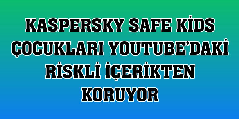 Kaspersky Safe Kids çocukları YouTube'daki riskli içerikten koruyor