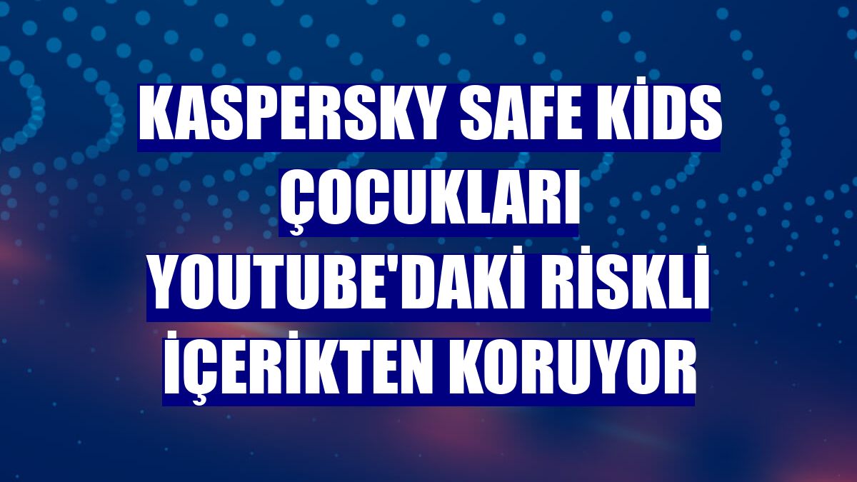 Kaspersky Safe Kids çocukları YouTube'daki riskli içerikten koruyor