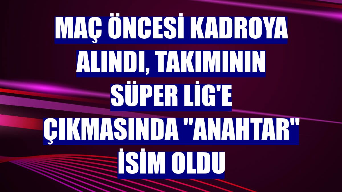 Maç öncesi kadroya alındı, takımının Süper Lig'e çıkmasında "anahtar" isim oldu