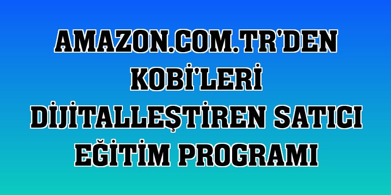 Amazon.com.tr'den KOBİ'leri dijitalleştiren satıcı eğitim programı