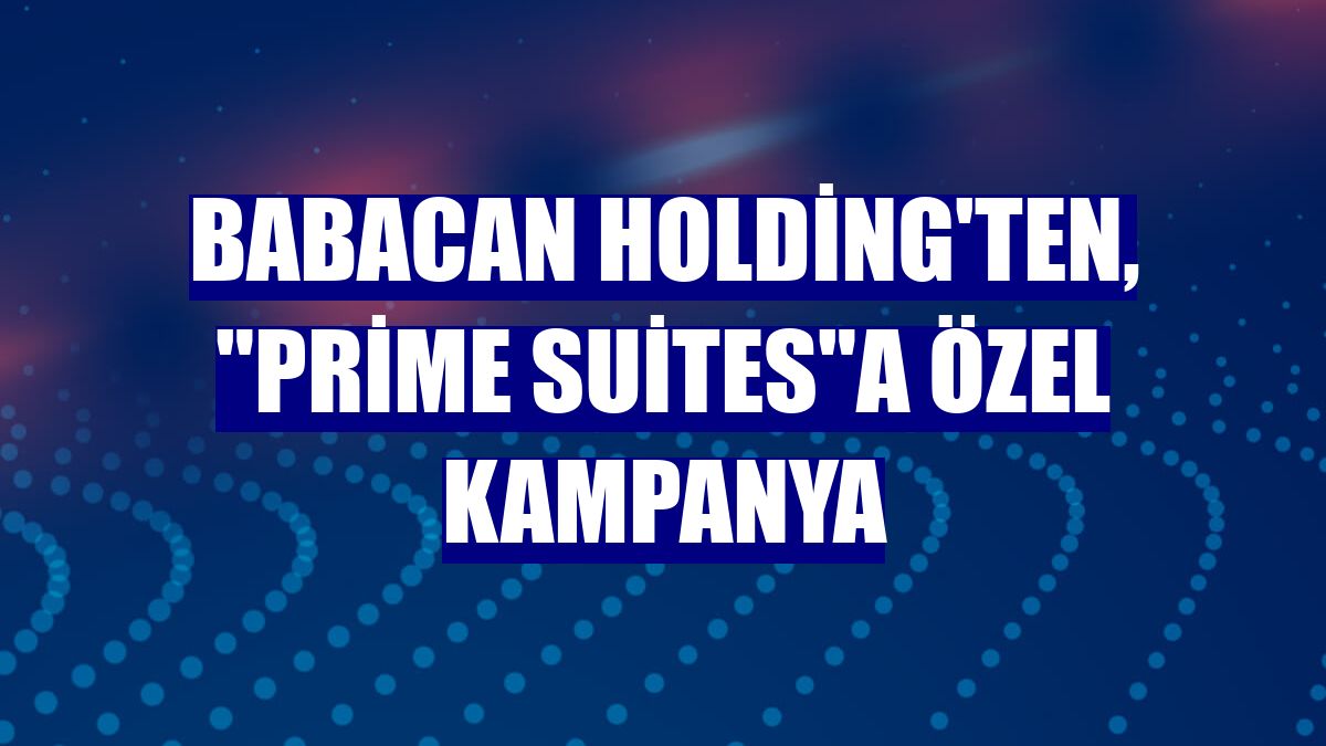 Babacan Holding'ten, "Prime Suites"a özel kampanya