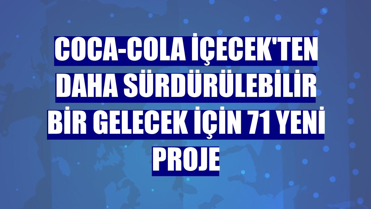 Coca-Cola İçecek'ten daha sürdürülebilir bir gelecek için 71 yeni proje