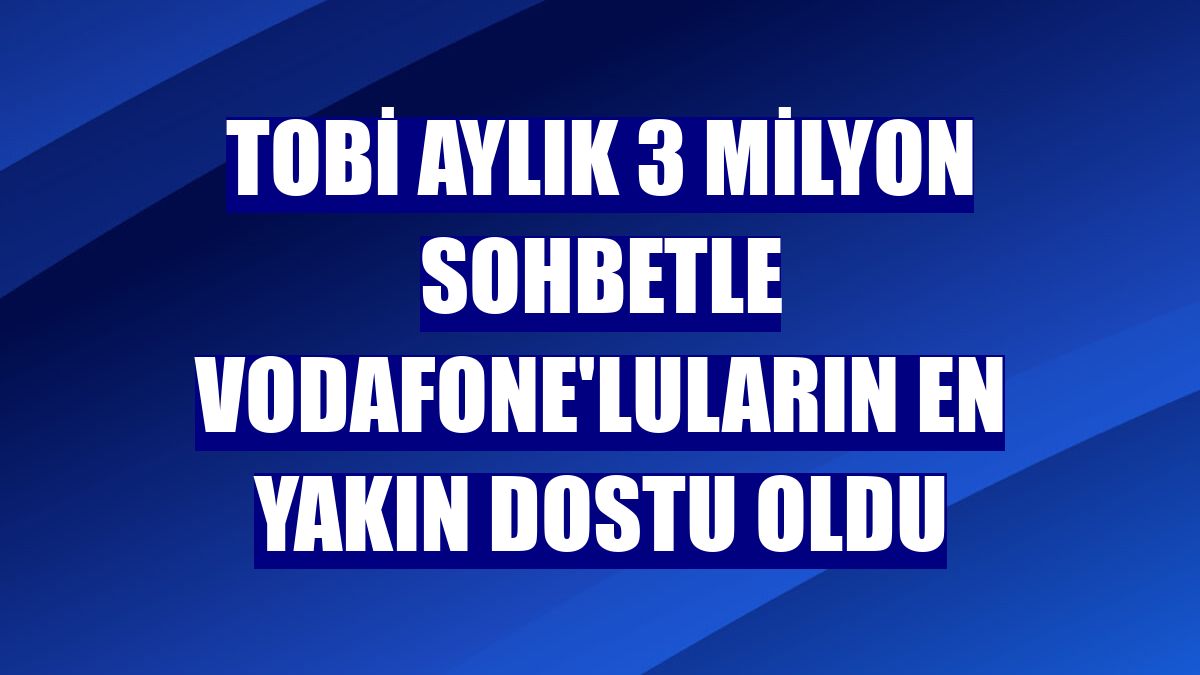 TOBİ aylık 3 milyon sohbetle Vodafone'luların en yakın dostu oldu