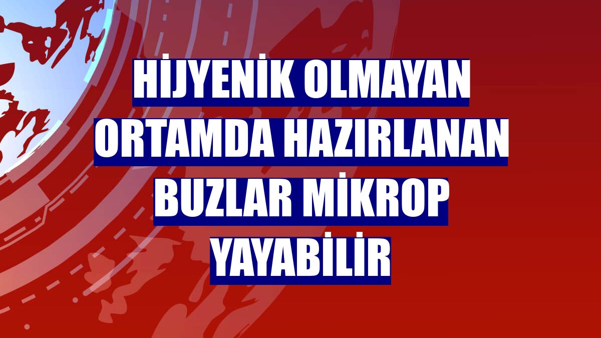 Hijyenik olmayan ortamda hazırlanan buzlar mikrop yayabilir