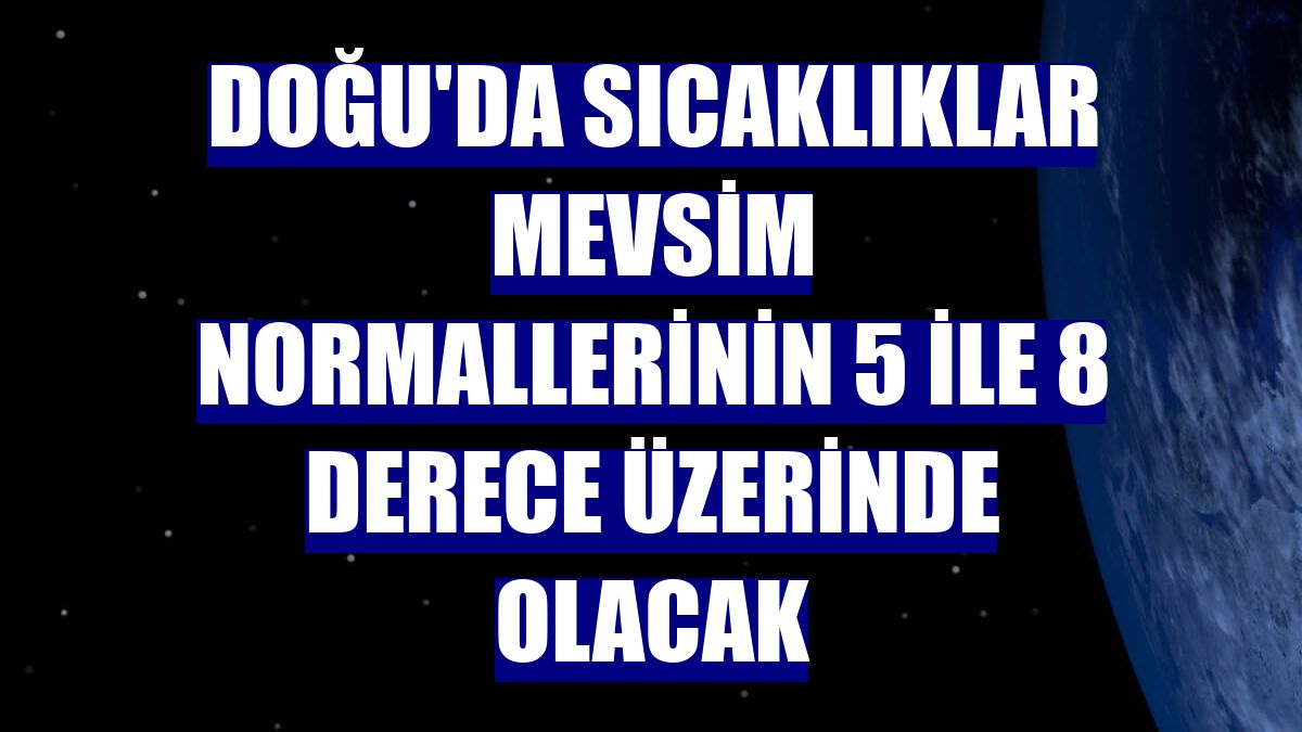 Doğu'da sıcaklıklar mevsim normallerinin 5 ile 8 derece üzerinde olacak