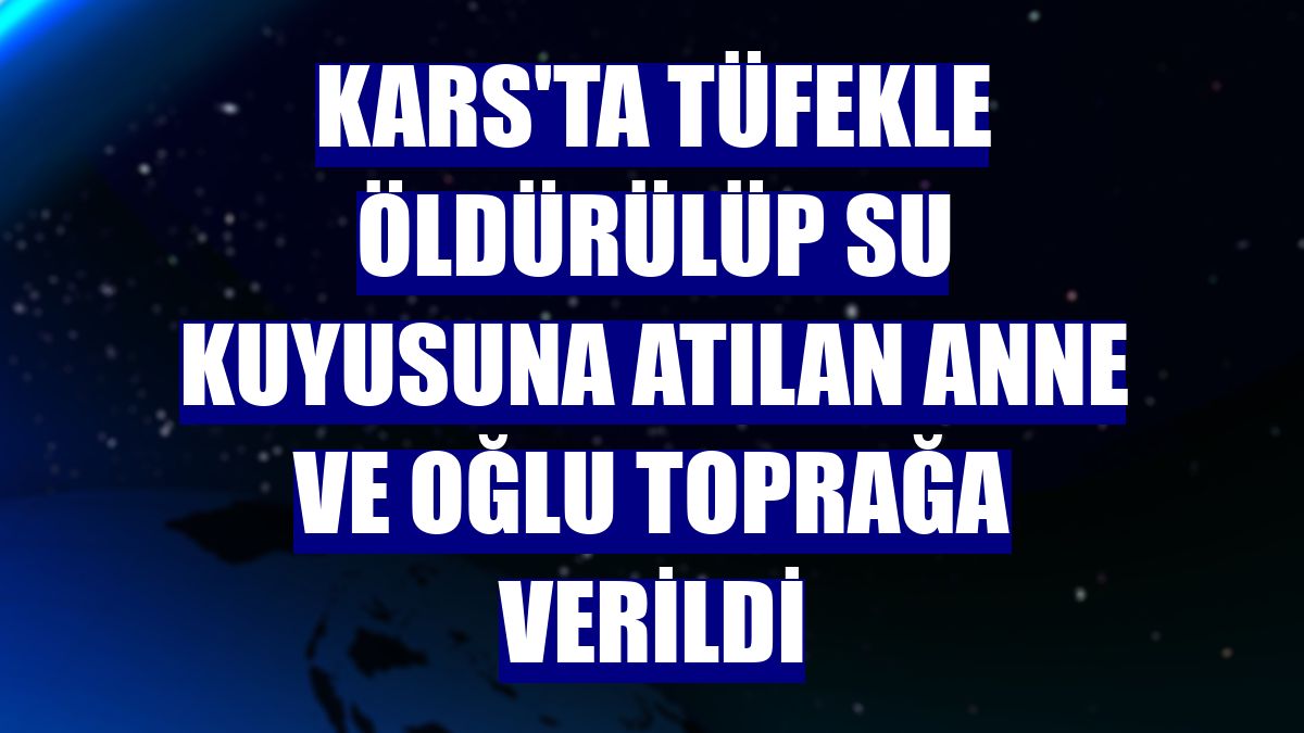 Kars'ta tüfekle öldürülüp su kuyusuna atılan anne ve oğlu toprağa verildi