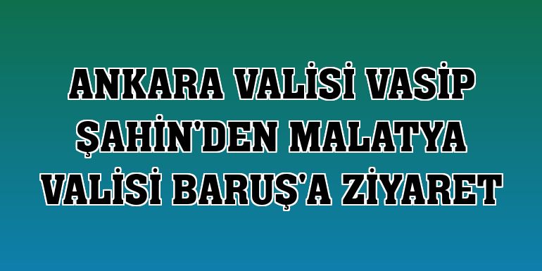 Ankara Valisi Vasip Şahin'den Malatya Valisi Baruş'a ziyaret