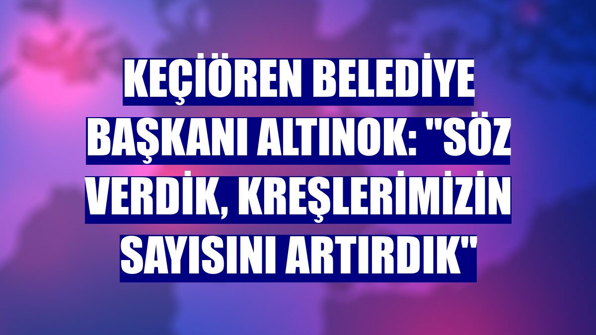 Keçiören Belediye Başkanı Altınok: "Söz verdik, kreşlerimizin sayısını artırdık"