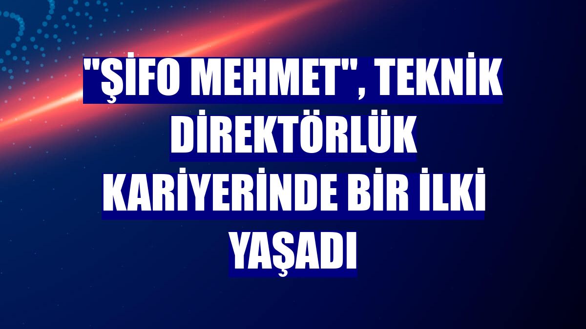 "Şifo Mehmet", teknik direktörlük kariyerinde bir ilki yaşadı
