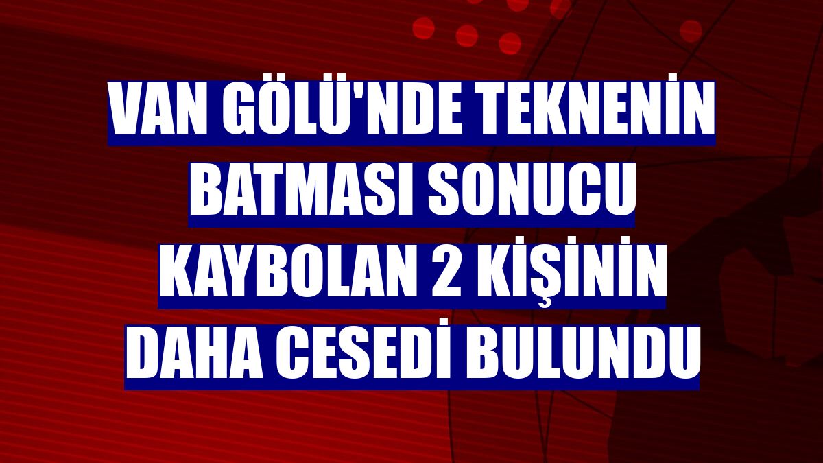 Van Gölü'nde teknenin batması sonucu kaybolan 2 kişinin daha cesedi bulundu