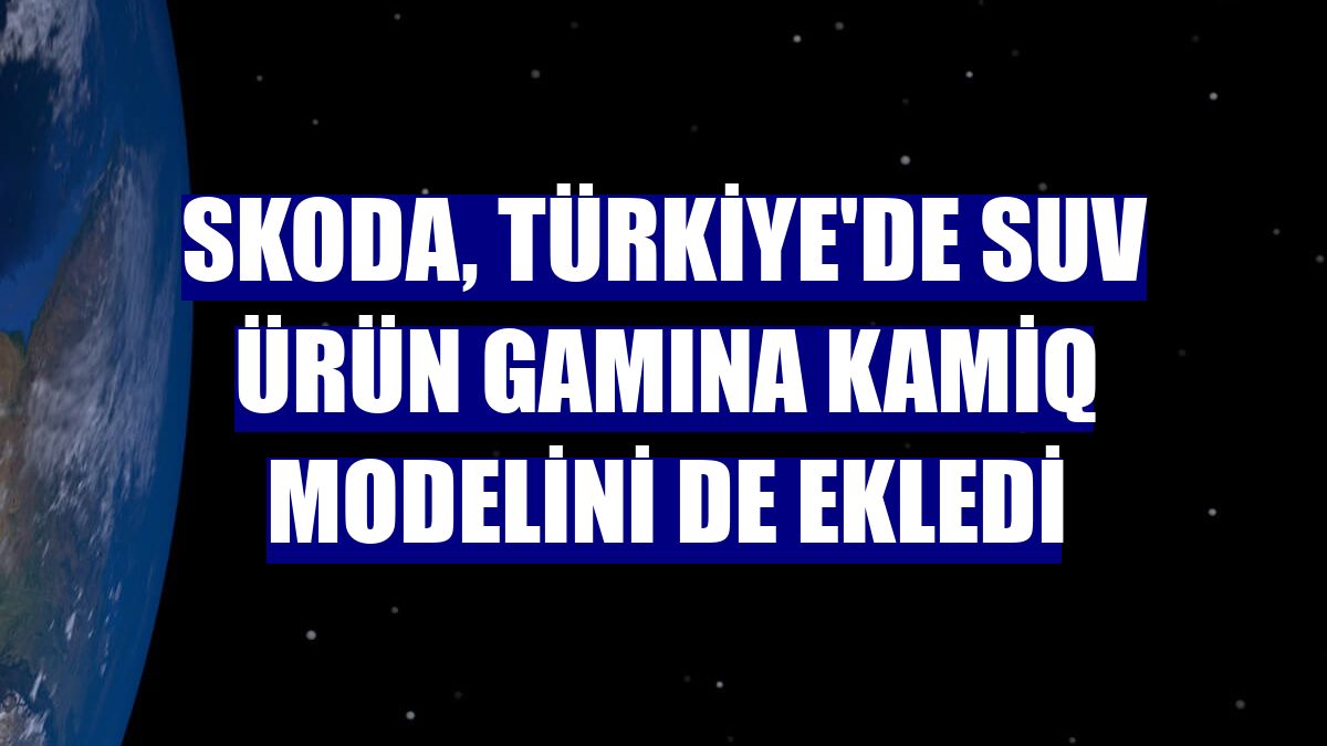 Skoda, Türkiye'de SUV ürün gamına Kamiq modelini de ekledi