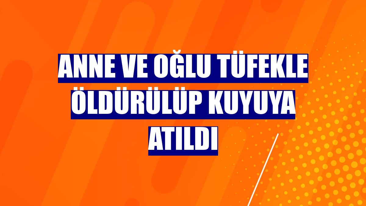 Anne ve oğlu tüfekle öldürülüp kuyuya atıldı