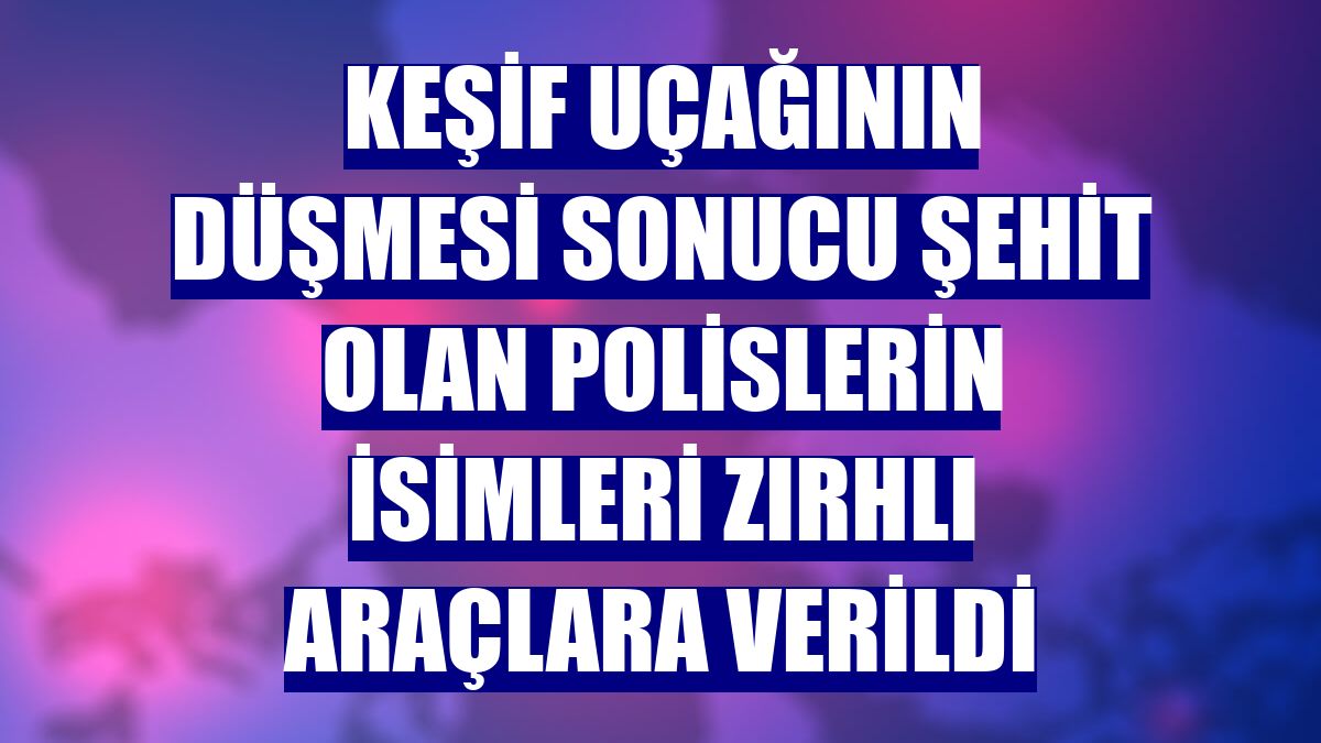 Keşif uçağının düşmesi sonucu şehit olan polislerin isimleri zırhlı araçlara verildi