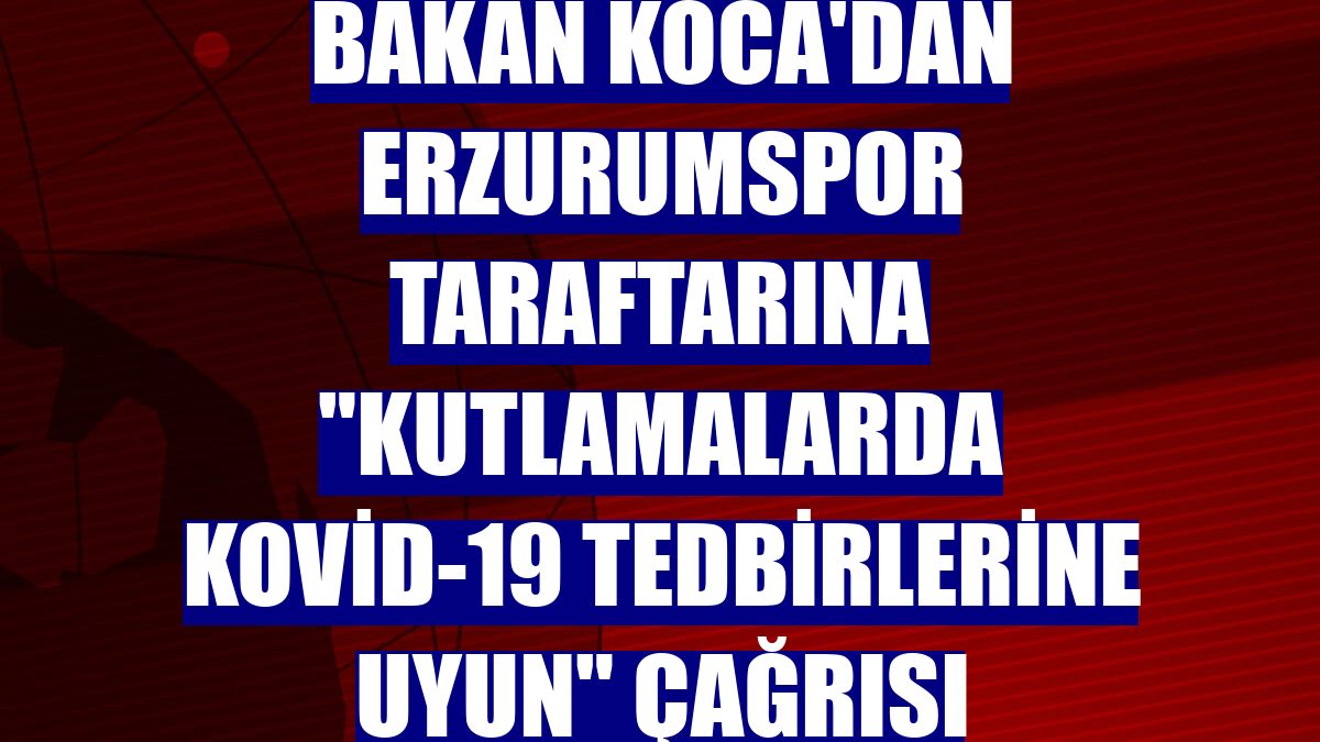 Bakan Koca'dan Erzurumspor taraftarına "Kutlamalarda Kovid-19 tedbirlerine uyun" çağrısı