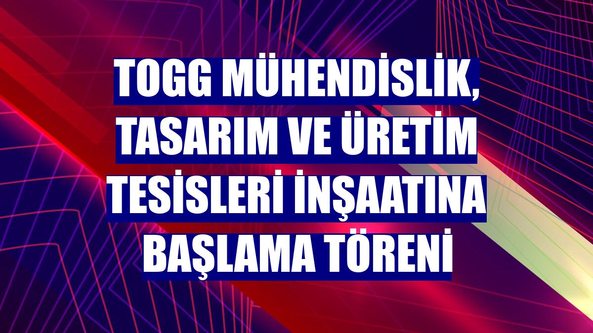 TOGG Mühendislik, Tasarım ve Üretim Tesisleri İnşaatına Başlama Töreni