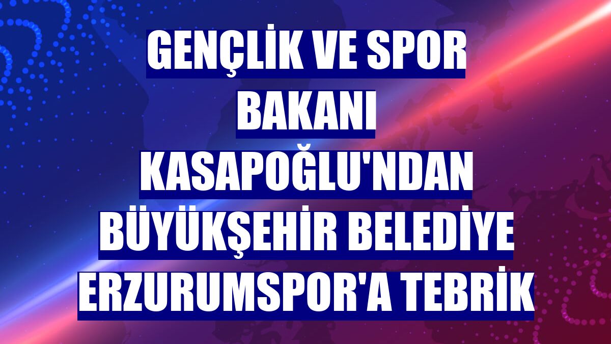Gençlik ve Spor Bakanı Kasapoğlu'ndan Büyükşehir Belediye Erzurumspor'a tebrik