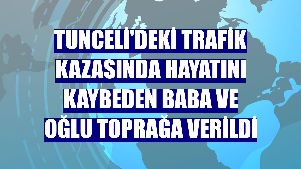 Tunceli'deki trafik kazasında hayatını kaybeden baba ve oğlu toprağa verildi