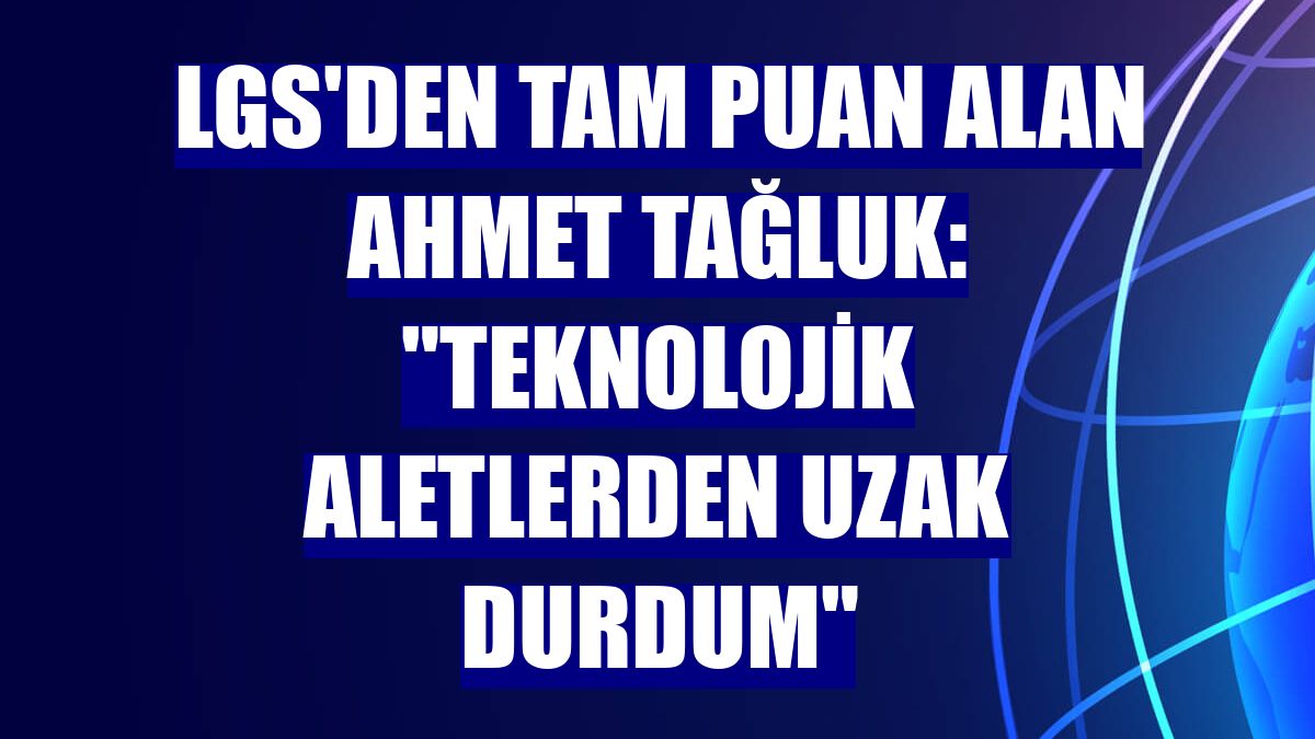 LGS'den tam puan alan Ahmet Tağluk: "Teknolojik aletlerden uzak durdum"