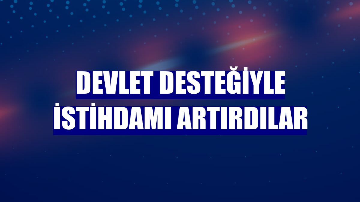 Devlet desteğiyle istihdamı artırdılar
