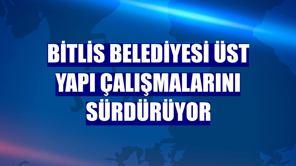 Bitlis Belediyesi üst yapı çalışmalarını sürdürüyor