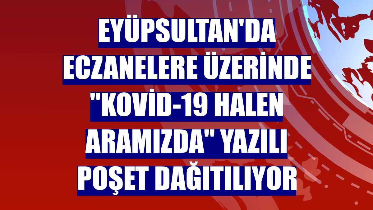 Eyüpsultan'da eczanelere üzerinde "Kovid-19 Halen Aramızda" yazılı poşet dağıtılıyor