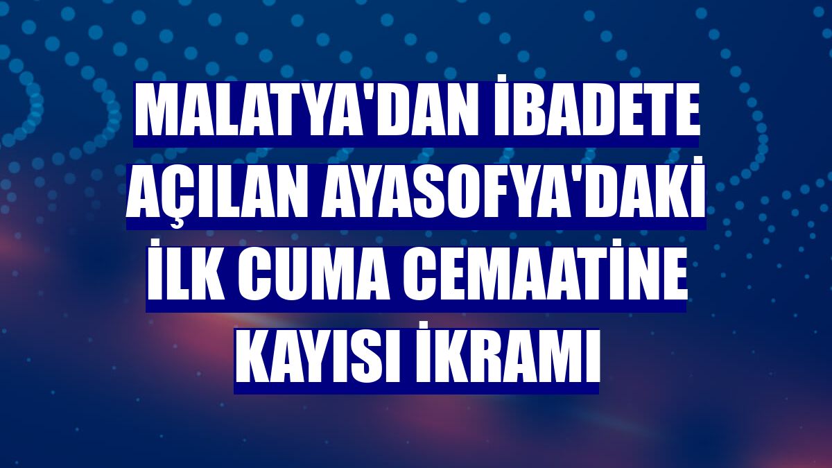 Malatya'dan ibadete açılan Ayasofya'daki ilk cuma cemaatine kayısı ikramı