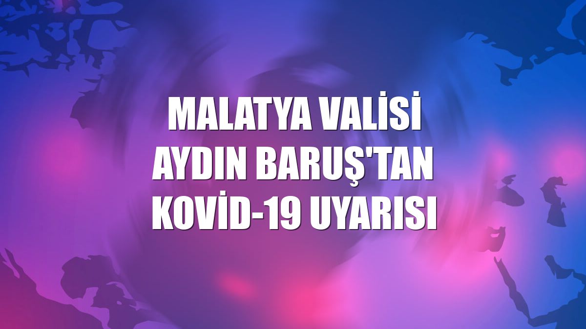 Malatya Valisi Aydın Baruş'tan Kovid-19 uyarısı