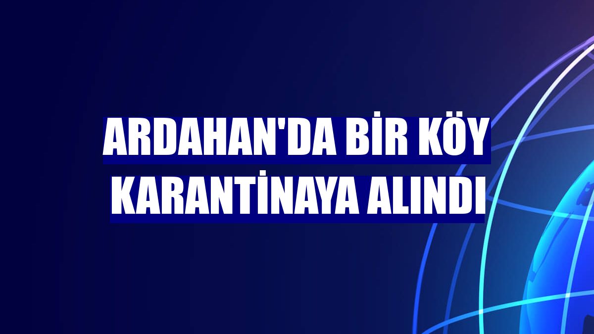 Ardahan'da bir köy karantinaya alındı