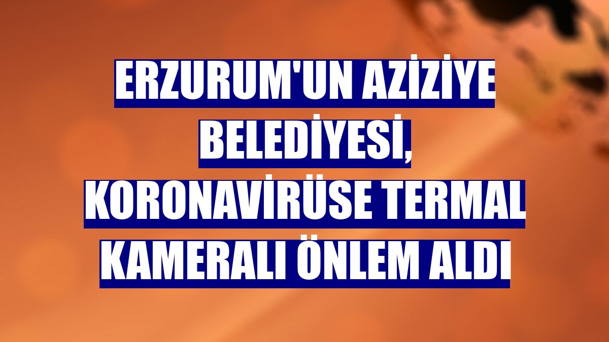 Erzurum'un Aziziye Belediyesi, koronavirüse termal kameralı önlem aldı
