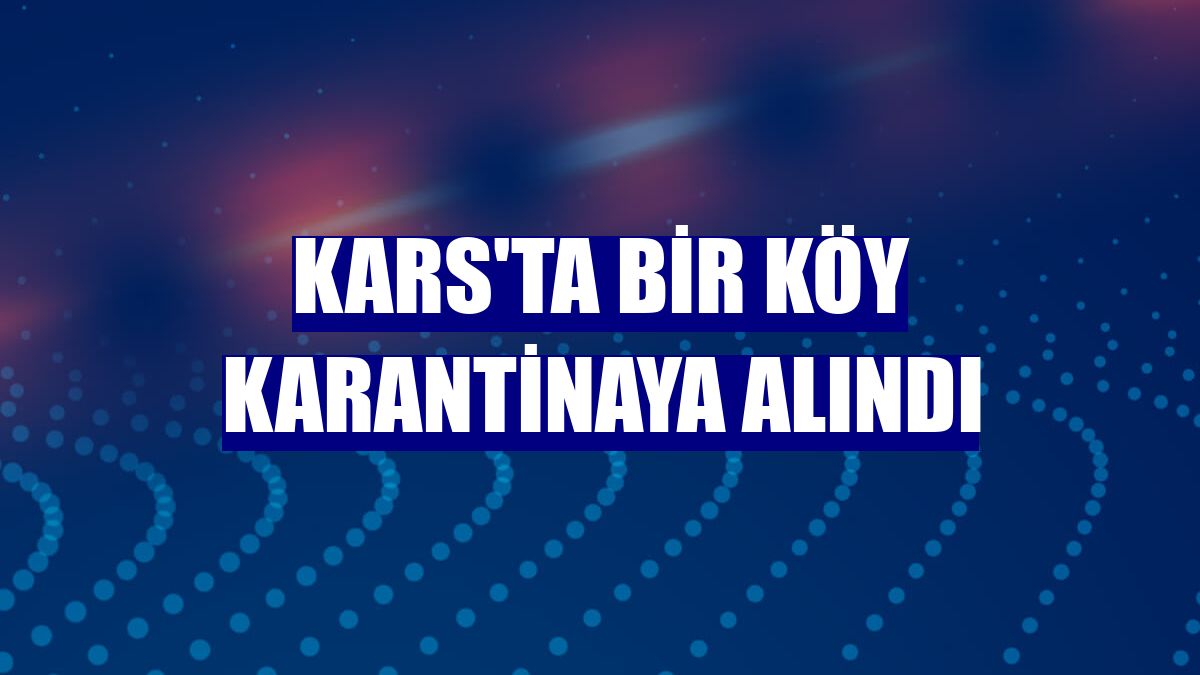 Kars'ta bir köy karantinaya alındı