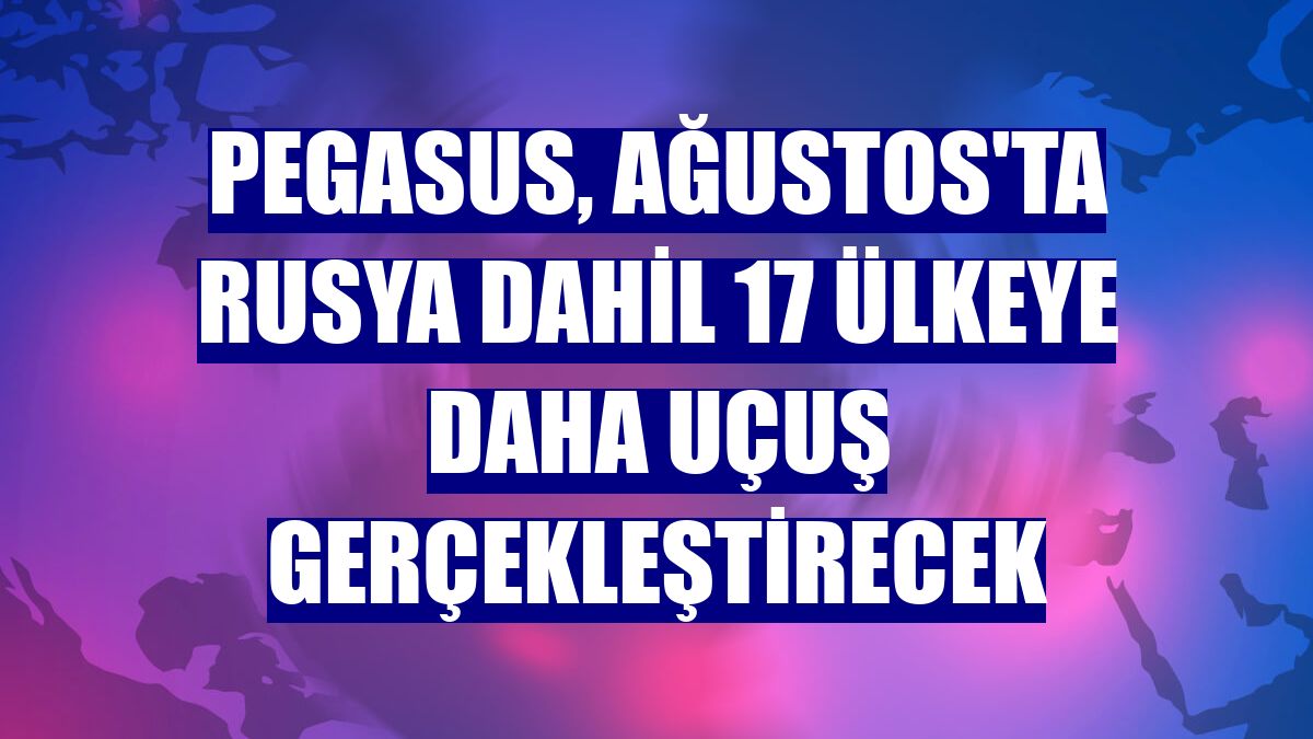 Pegasus, Ağustos'ta Rusya dahil 17 ülkeye daha uçuş gerçekleştirecek