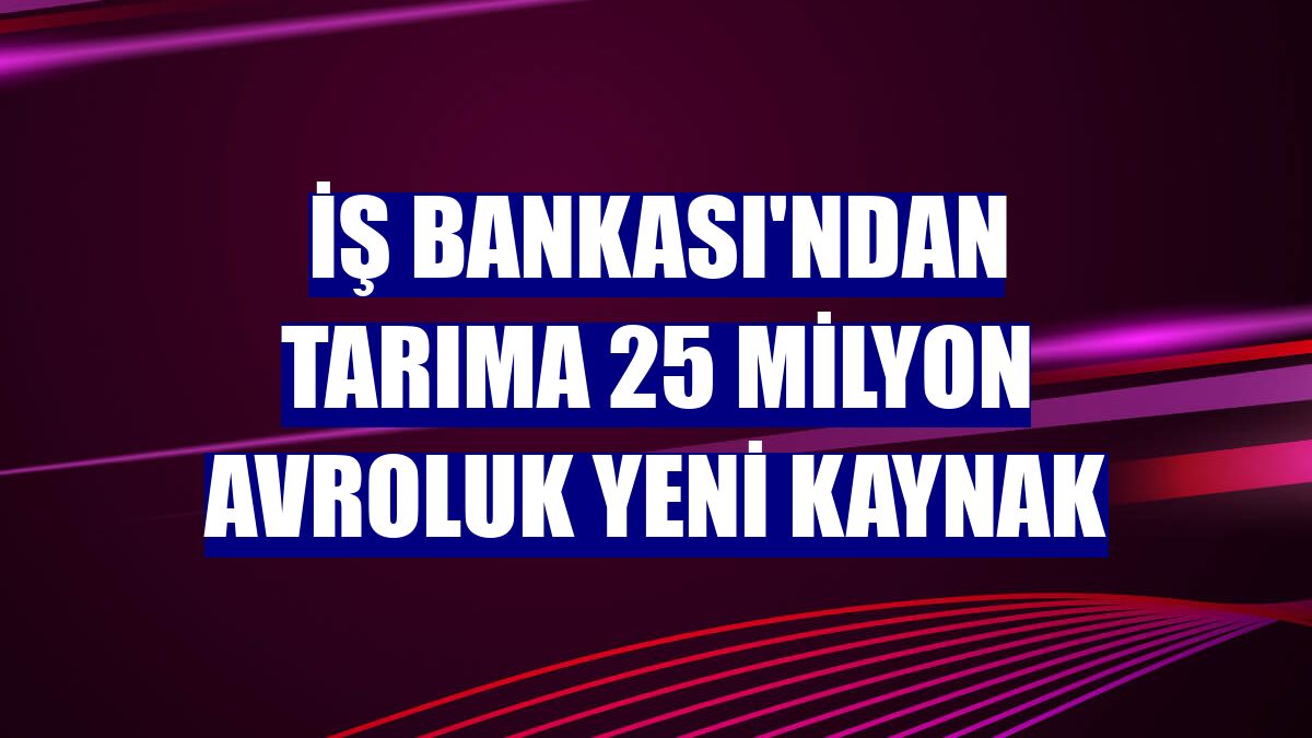 İş Bankası'ndan tarıma 25 milyon avroluk yeni kaynak