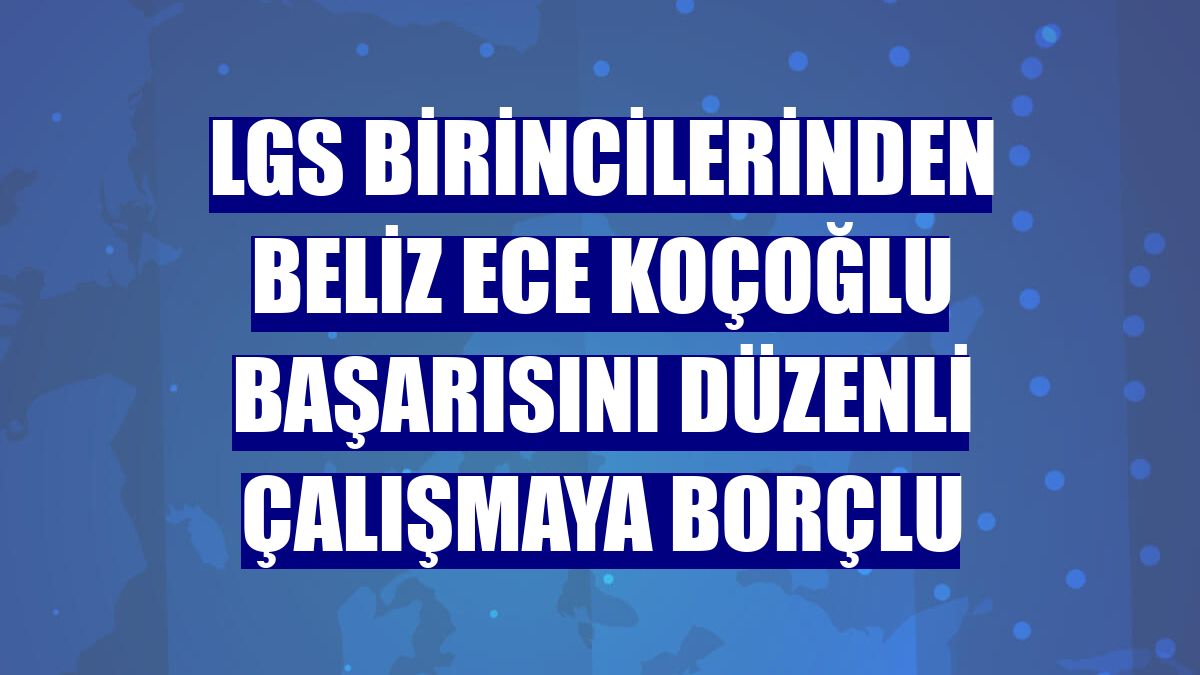 LGS birincilerinden Beliz Ece Koçoğlu başarısını düzenli çalışmaya borçlu