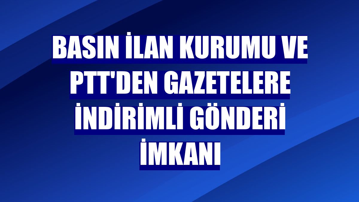 Basın İlan Kurumu ve PTT'den gazetelere indirimli gönderi imkanı