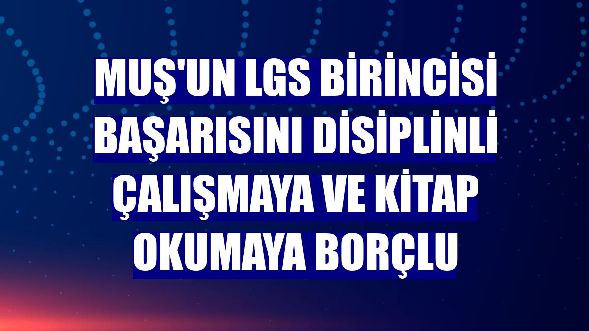 Muş'un LGS birincisi başarısını disiplinli çalışmaya ve kitap okumaya borçlu