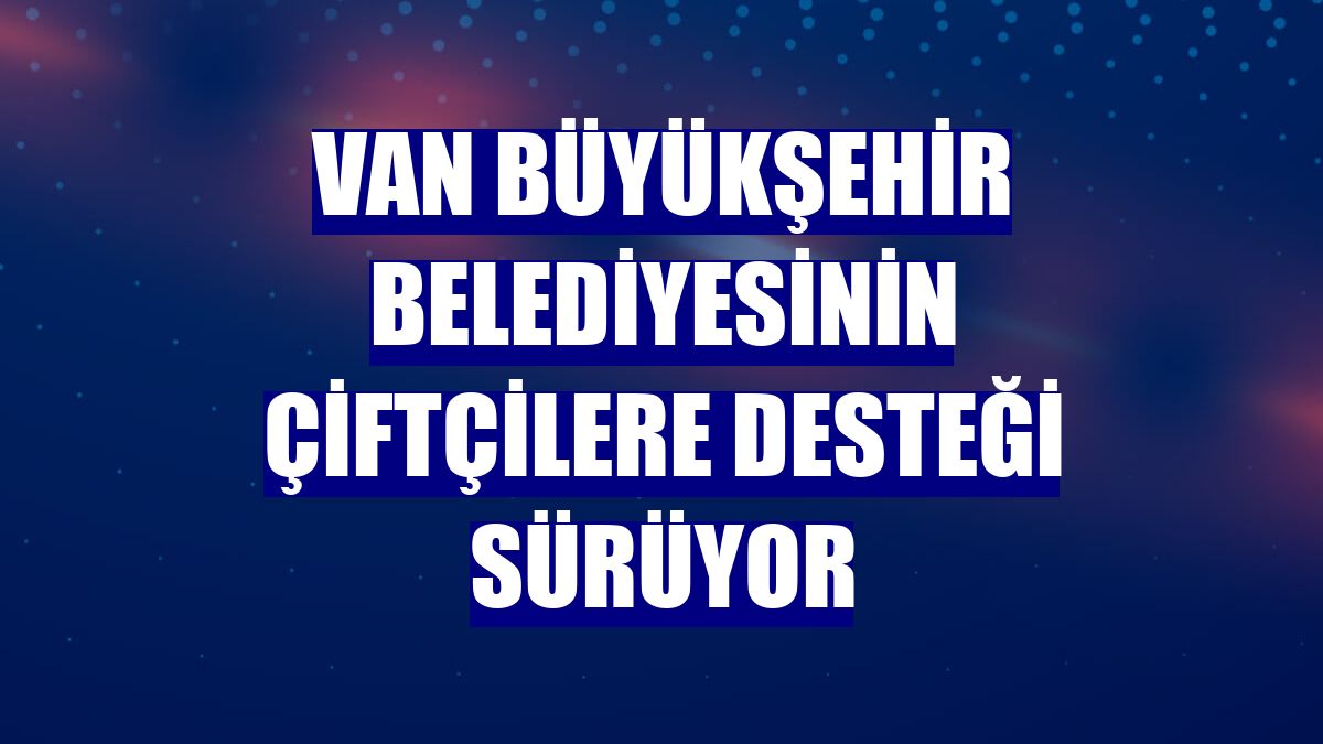 Van Büyükşehir Belediyesinin çiftçilere desteği sürüyor