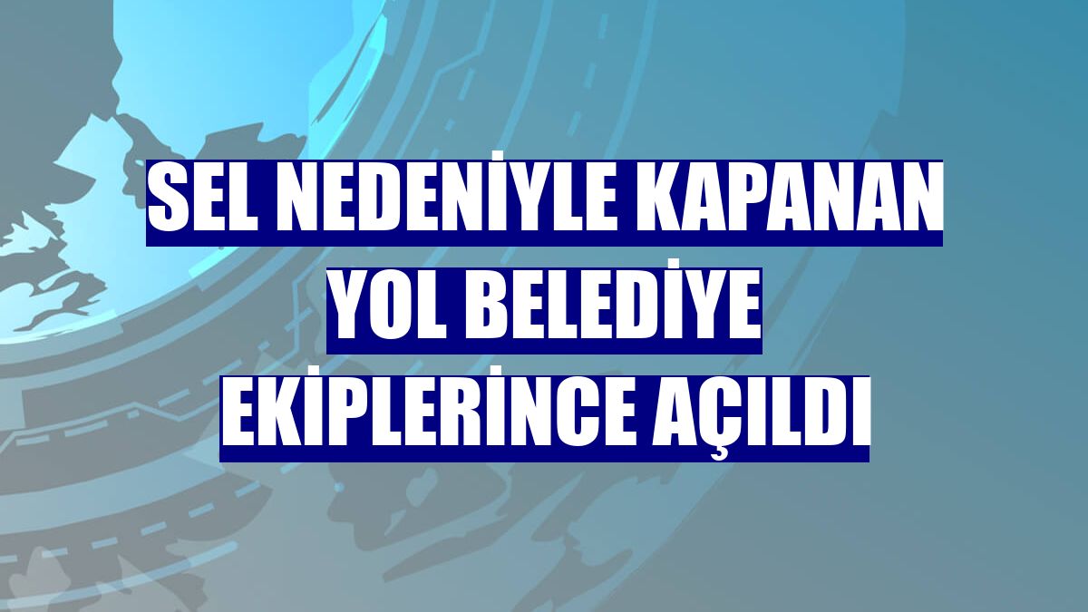 Sel nedeniyle kapanan yol belediye ekiplerince açıldı