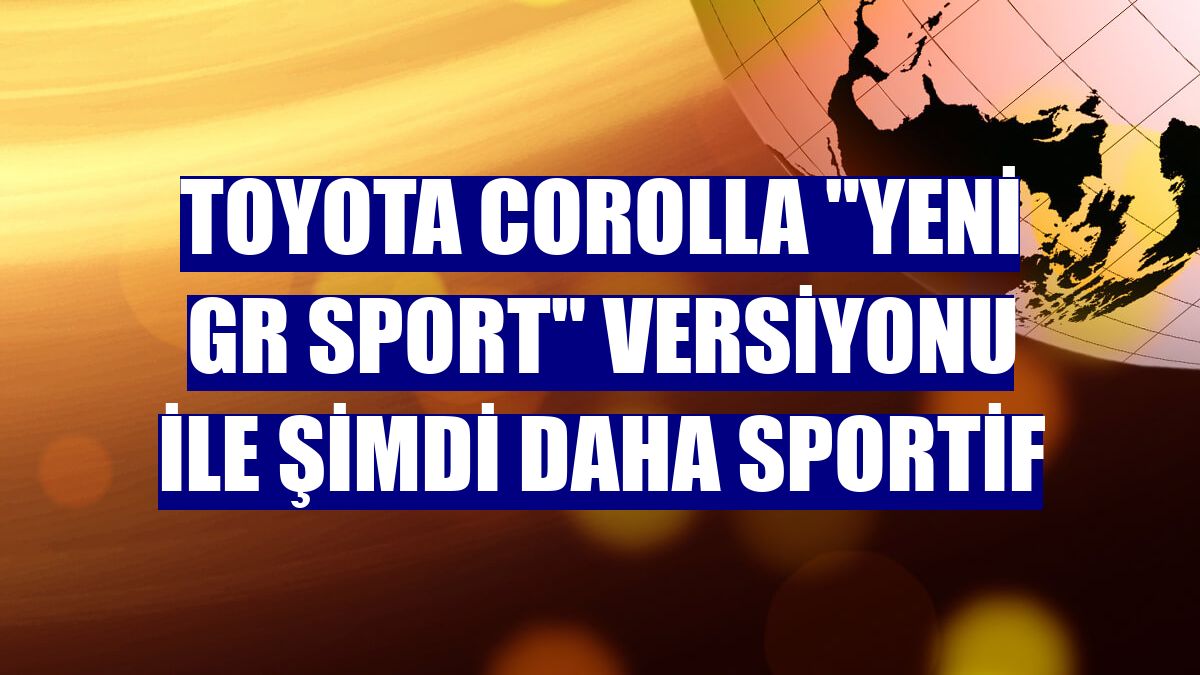 Toyota Corolla "YENİ GR SPORT" versiyonu ile şimdi daha sportif