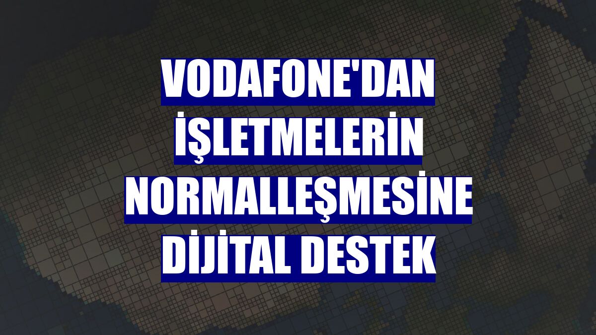 Vodafone'dan işletmelerin normalleşmesine dijital destek