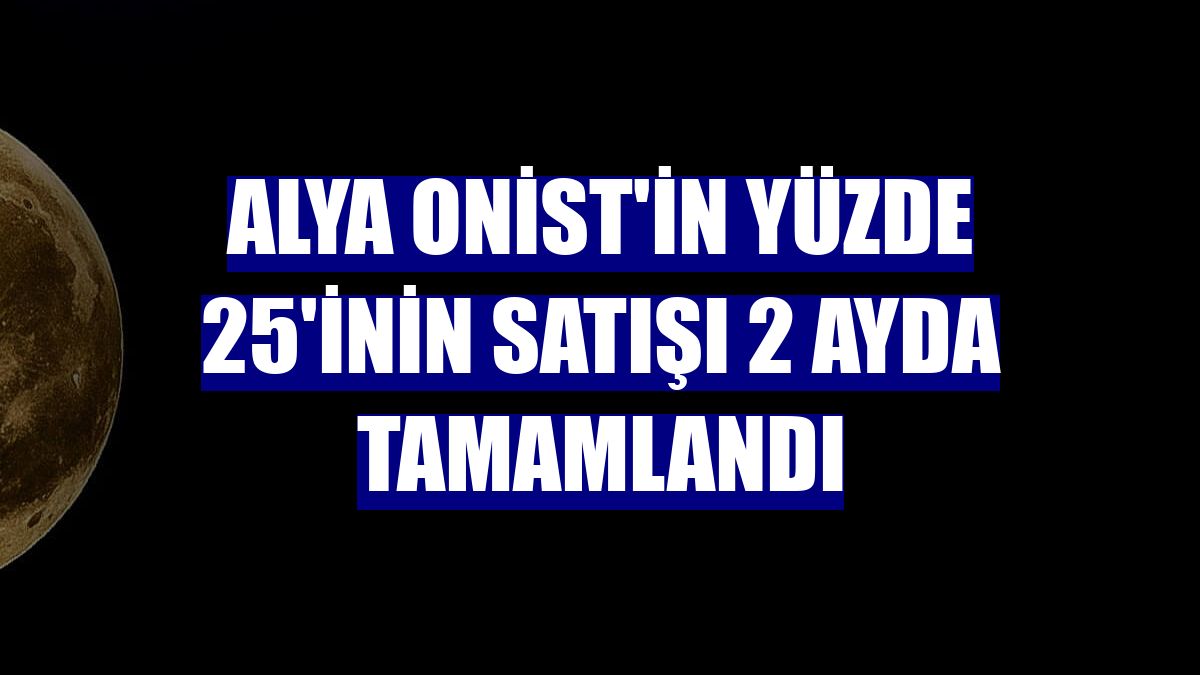 Alya Onist'in yüzde 25'inin satışı 2 ayda tamamlandı